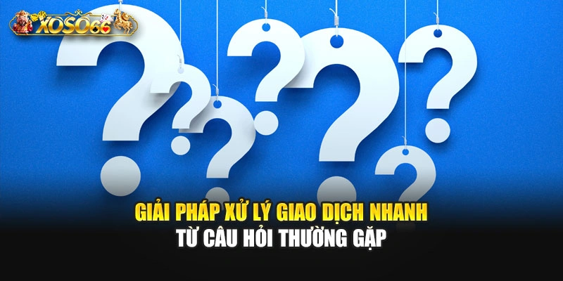 Giải pháp xử lý giao dịch nhanh từ câu hỏi thường gặp