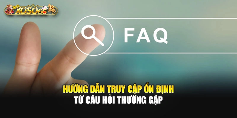 Hướng dẫn truy cập ổn định từ câu hỏi thường gặp