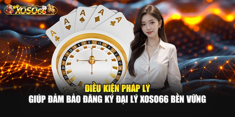 Điều kiện pháp lý giúp đảm bảo đăng ký đại lý XOSO66 bền vững