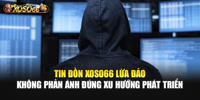 Tin đồn XOSO66 lừa đảo không phản ánh đúng xu hướng phát triển