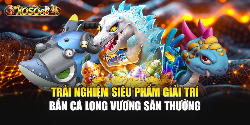 Trải nghiệm siêu phẩm giải trí bắn cá long vương săn thưởng
