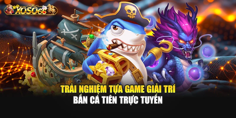 Trải nghiệm tựa game giải trí bắn cá tiên trực tuyến